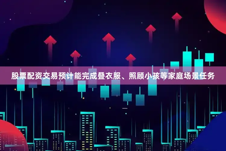 股票配资交易预计能完成叠衣服、照顾小孩等家庭场景任务