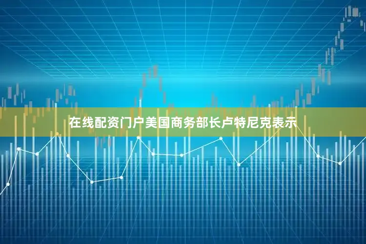 在线配资门户　　美国商务部长卢特尼克表示
