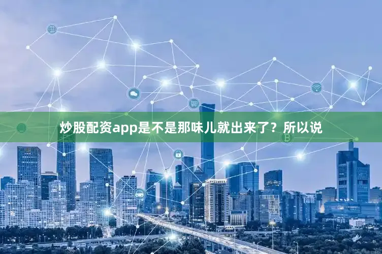 炒股配资app是不是那味儿就出来了?所以说