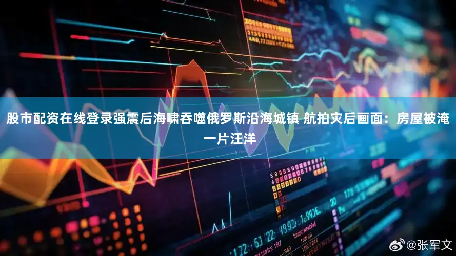股市配资在线登录强震后海啸吞噬俄罗斯沿海城镇 航拍灾后画面：房屋被淹 一片汪洋