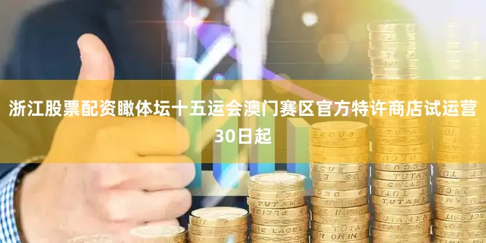 浙江股票配资瞰体坛十五运会澳门赛区官方特许商店试运营30日起