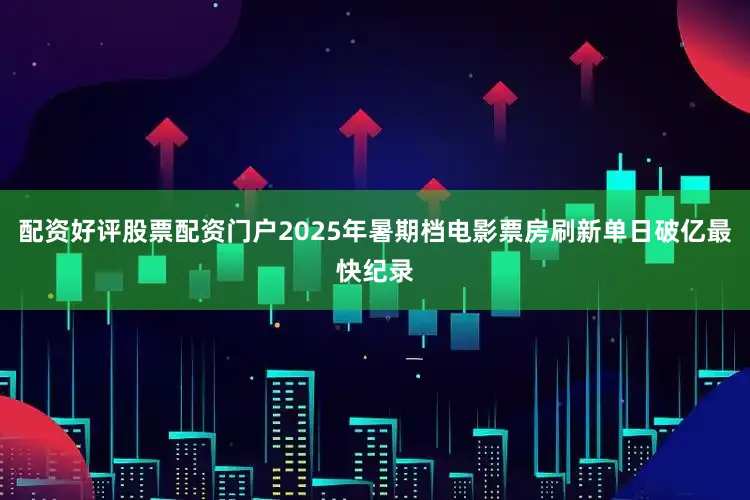 配资好评股票配资门户2025年暑期档电影票房刷新单日破亿最快纪录