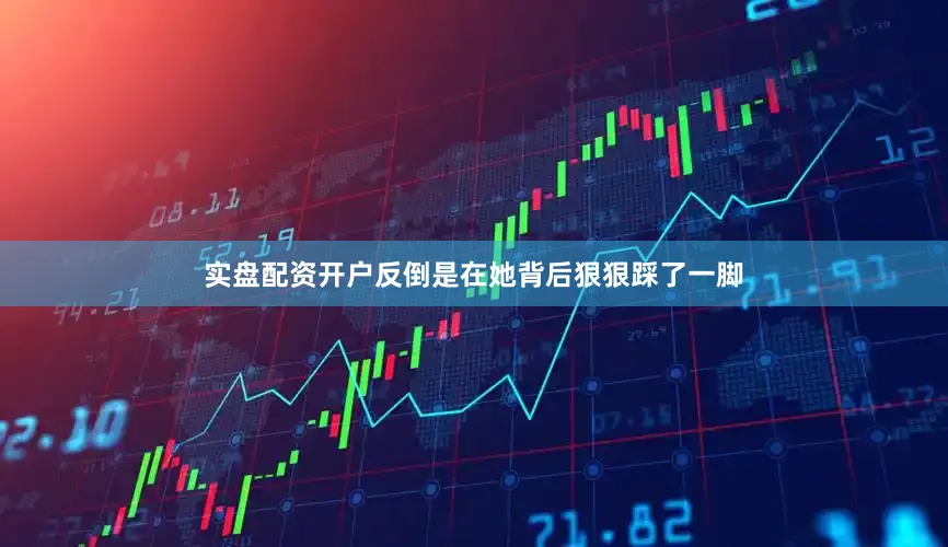 实盘配资开户反倒是在她背后狠狠踩了一脚
