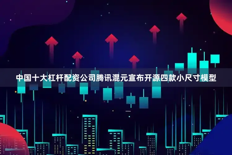 中国十大杠杆配资公司腾讯混元宣布开源四款小尺寸模型