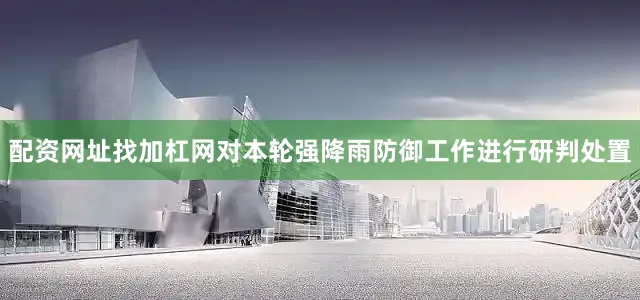 配资网址找加杠网对本轮强降雨防御工作进行研判处置