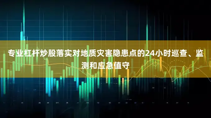 专业杠杆炒股落实对地质灾害隐患点的24小时巡查、监测和应急值守