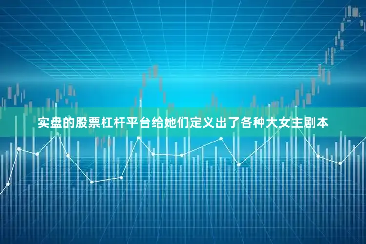 实盘的股票杠杆平台给她们定义出了各种大女主剧本