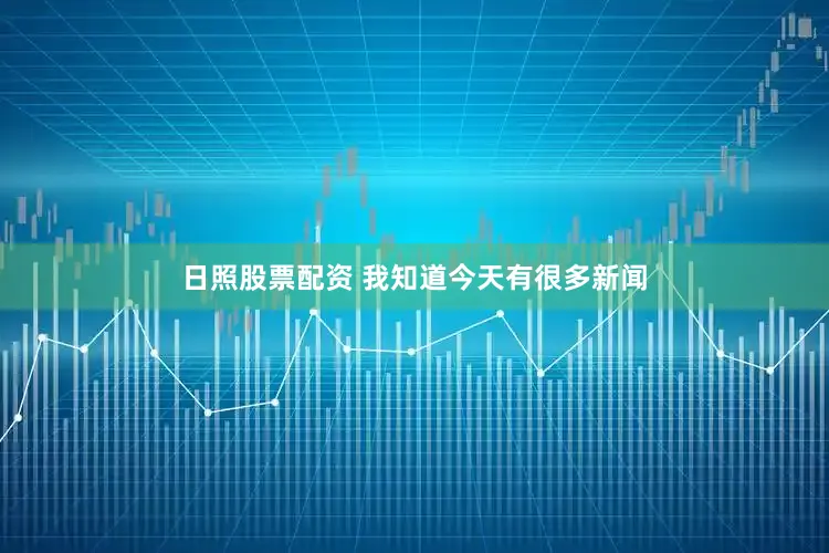 日照股票配资 我知道今天有很多新闻