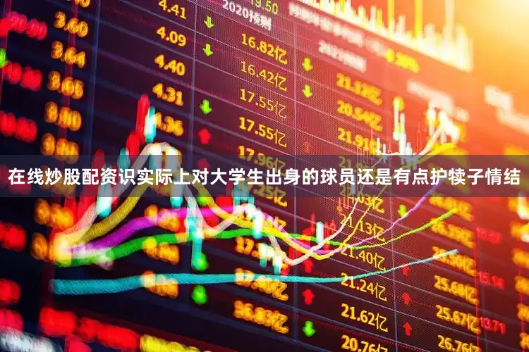 在线炒股配资识实际上对大学生出身的球员还是有点护犊子情结