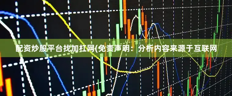 配资炒股平台找加杠网(免责声明：分析内容来源于互联网