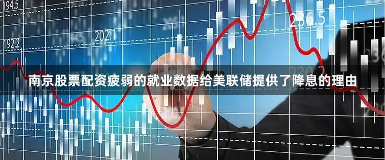 南京股票配资疲弱的就业数据给美联储提供了降息的理由