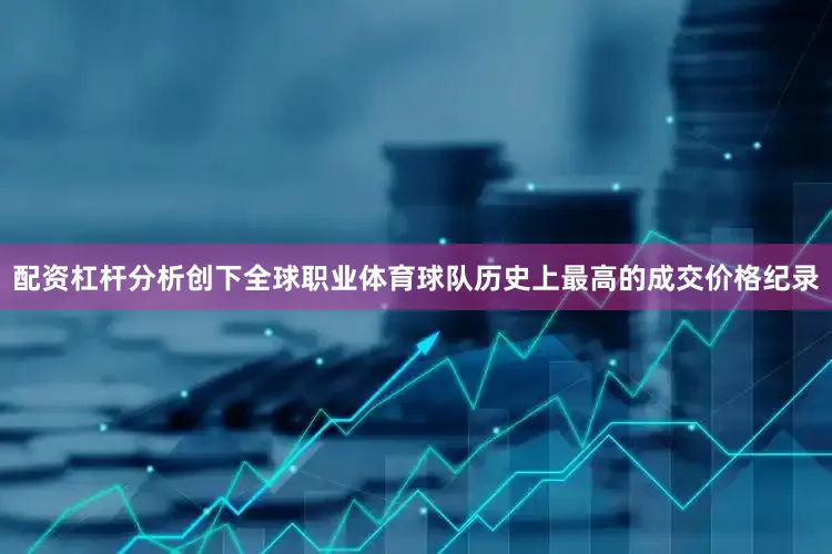 配资杠杆分析创下全球职业体育球队历史上最高的成交价格纪录