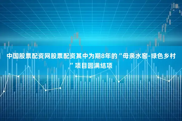 中国股票配资网股票配资其中为期8年的“母亲水窖-绿色乡村”项目圆满结项