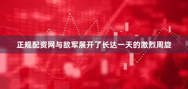 正规配资网与敌军展开了长达一天的激烈周旋