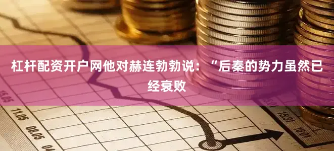 杠杆配资开户网他对赫连勃勃说：“后秦的势力虽然已经衰败